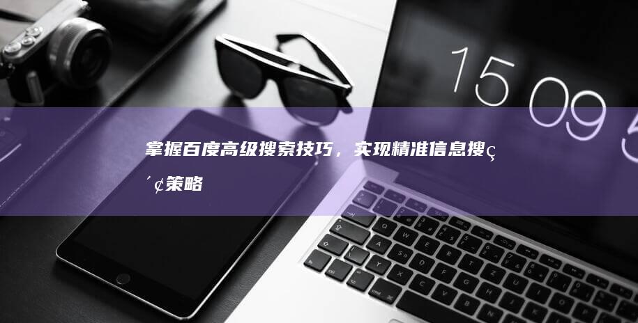 掌握百度高级搜索技巧，实现精准信息搜索策略