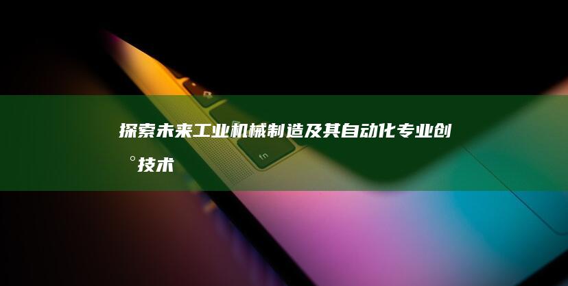 探索未来工业：机械制造及其自动化专业创新技术与应用实践